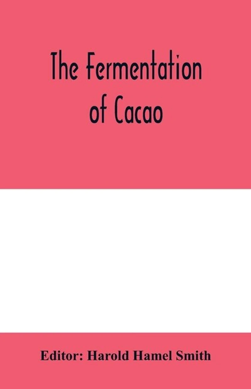 The Fermentation Of Cacao, With Which Is Compared Results Experimental Investigations Into Fermentation, Oxidation, And Drying Coffee, Tea, Tobacco, Indigo, &c., For Shipment