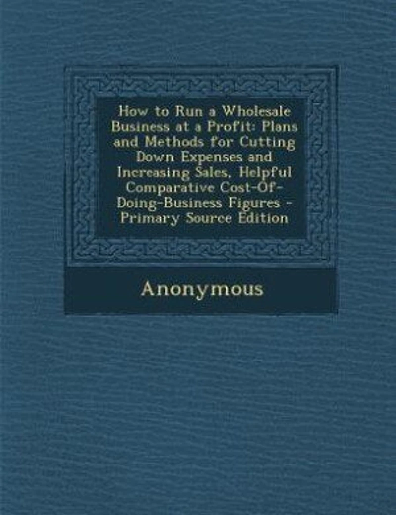 How to Run a Wholesale Business at Profit: Plans and Methods for Cutting Down Expenses Increasing Sales Helpful Comparative