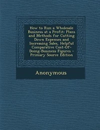 How to Run a Wholesale Business at Profit: Plans and Methods for Cutting Down Expenses Increasing Sales Helpful Comparative