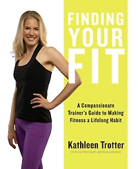 Finding Your Fit: a Compassionate Trainer’s Guide to Making Fitness Lifelong Habit