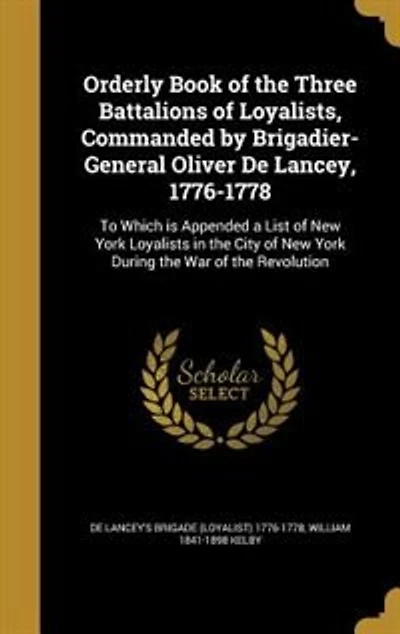 Orderly Book of the Three Battalions Loyalists, Commanded by Brigadier-General Oliver De Lancey, 1776-1778: To Which is Appended a List New York Loyalists City During War Rev
