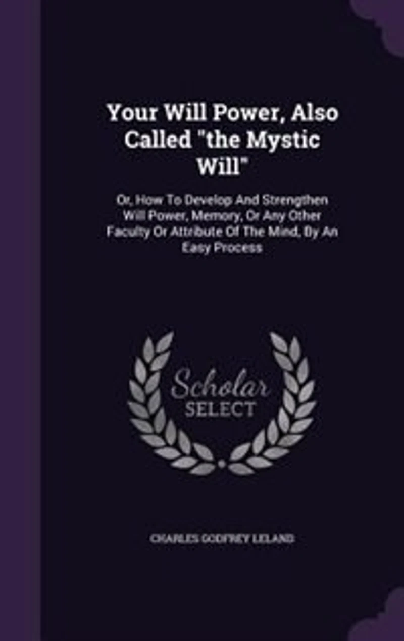 Your Will Power, Also Called "the Mystic Will": Or, How To Develop And Strengthen Will Power, Memory, Or Any Other Faculty Or Attribute Of The Mind