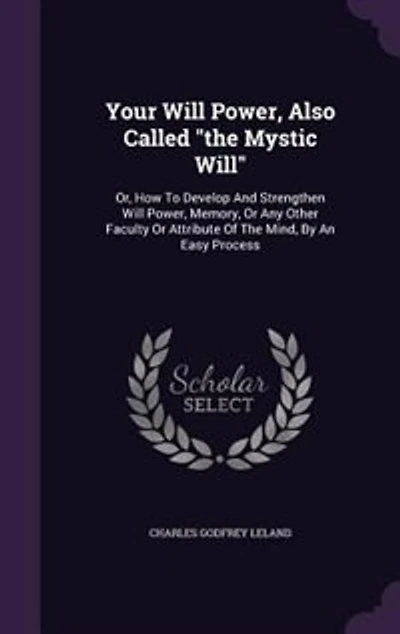Your Will Power, Also Called "the Mystic Will": Or, How To Develop And Strengthen Will Power, Memory, Or Any Other Faculty Or Attribute Of The Mind