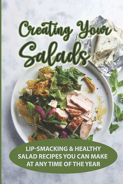 Creating Your Salads: Lip-Smacking & Healthy Salad Recipes You Can Make At Any Time Of The Year: Salad Recipe Book