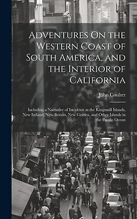 Adventures On the Western Coast of South America, and the Interior of California: Including a Narrative of Incidents at the Kingsmill Islands, New Ireland, New Britain, New Guinea, and Other Islands in the Pacific Ocean