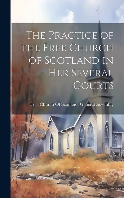 The Practice of the Free Church of Scotland in Her Several Courts