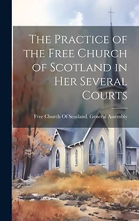 The Practice of the Free Church of Scotland in Her Several Courts