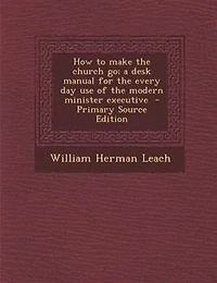 How to Make the Church Go; a Desk Manual for Every Day Use of Modern Minister Executive