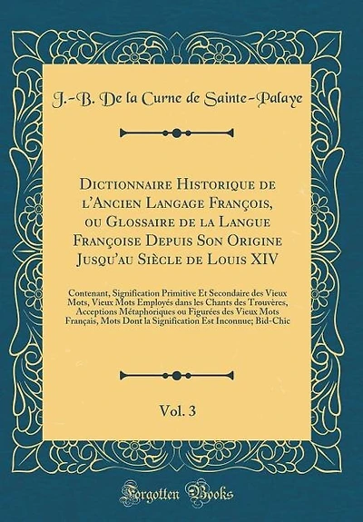 Dictionnaire Historique de l'Ancien Langage François, ou Glossaire la Langue Françoise Depuis Son Origine Jusqu'au Siècle Louis XIV, Vol. 3: Contenant, Signification Primitive Et Secondaire des Vieux Mots, Mots Employés dans les Chant