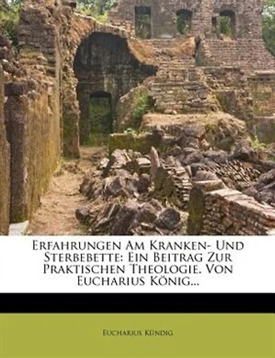 Erfahrungen Am Kranken- Und Sterbebette: Ein Beitrag Zur Praktischen Theologie. Von Eucharius König...