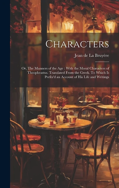 Characters: Or, The Manners of the age: With the Moral Characters of Theophrastus. Translated From the Greek. To Which is Prefix'd an Account of his Life and Writings