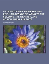 A Collection Of Proverbs And Popular Sayings Relating To The Seasons, Weather, Agricultural Pursuits