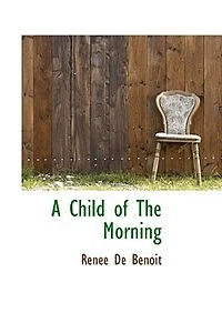 A Child of the Morning: Memoir and Letters Renée De Benoit (Classic Reprint)