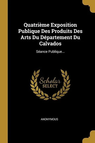 Quatrième Exposition Publique Des Produits Des Arts Du Département Du Calvados: Séance Publique...