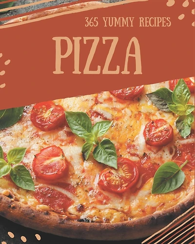 365 Yummy Pizza Recipes: Make Cooking at Home Easier with Yummy Pizza Cookbook!