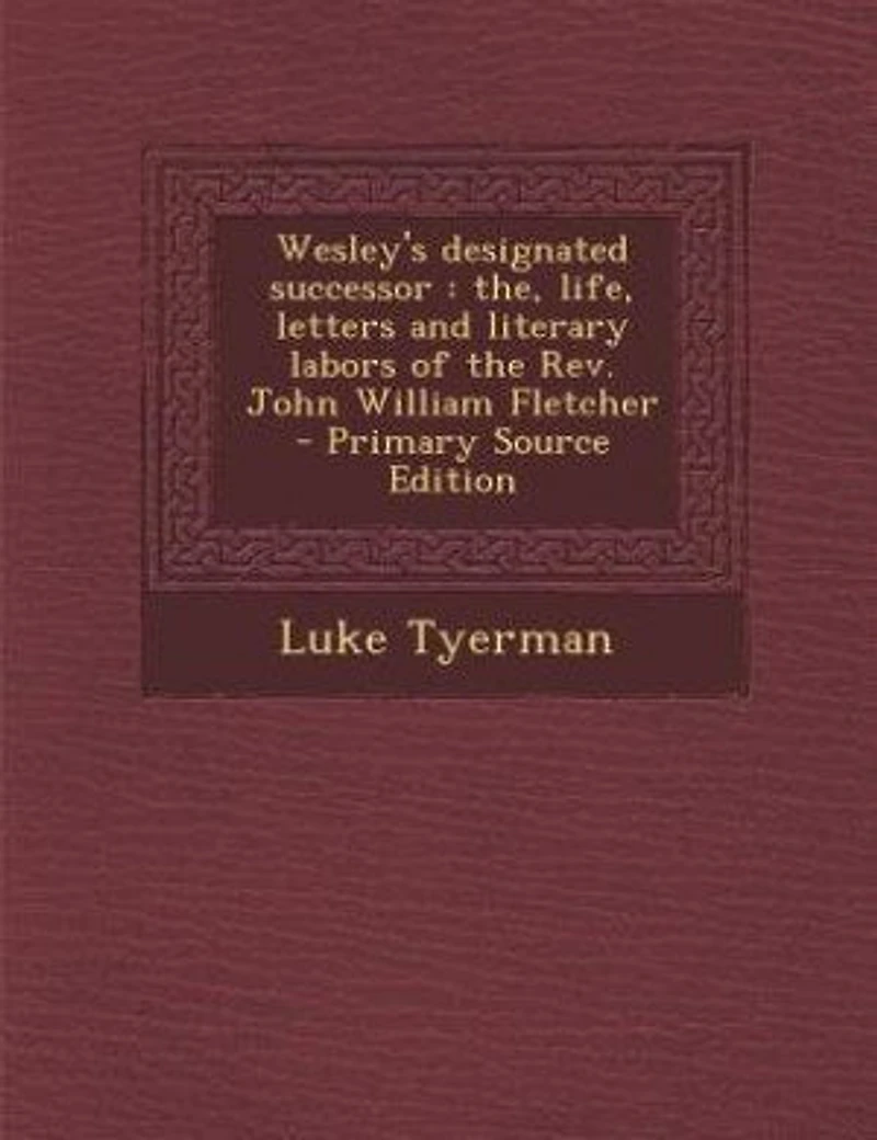 Wesley's designated successor: the, life, letters and literary labors of the Rev. John William Fletcher