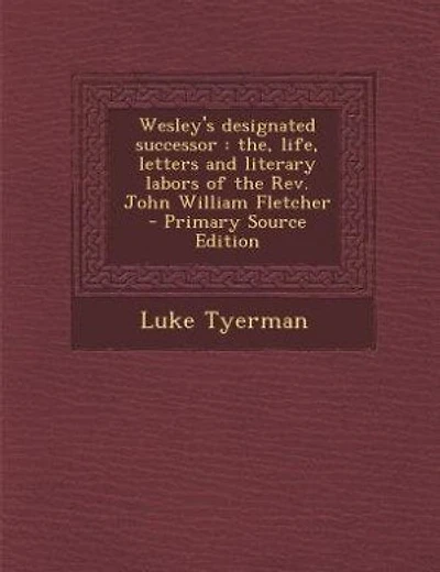 Wesley's designated successor: the, life, letters and literary labors of the Rev. John William Fletcher