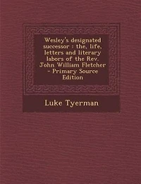 Wesley's designated successor: the, life, letters and literary labors of the Rev. John William Fletcher