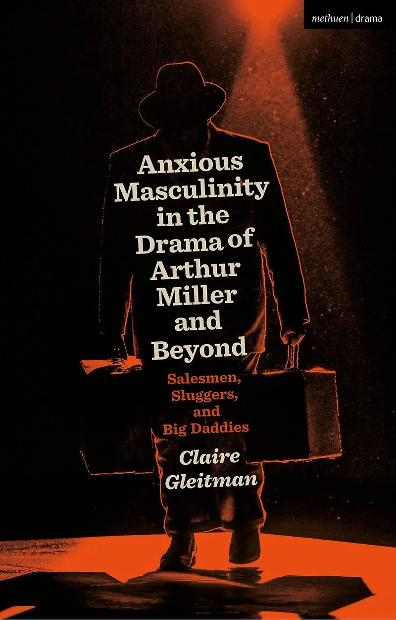 Anxious Masculinity the Drama of Arthur Miller and Beyond: Salesmen, Sluggers, Big Daddies
