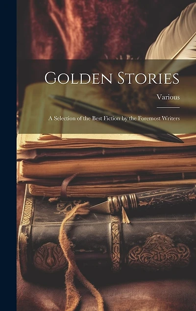 Golden Stories: A Selection of the Best Fiction by the Foremost Writers