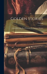 Golden Stories: A Selection of the Best Fiction by the Foremost Writers