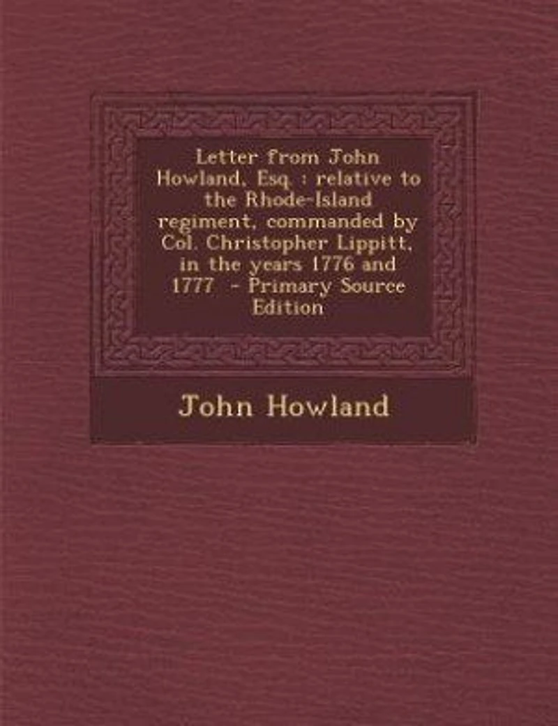 Letter From John Howland, Esq., Relative to the Rhode-Island Regiment, Commanded by Col. Christopher Lippitt, Years 1776 and 1777 (Classic Reprint)