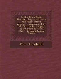 Letter From John Howland, Esq., Relative to the Rhode-Island Regiment, Commanded by Col. Christopher Lippitt, Years 1776 and 1777 (Classic Reprint)