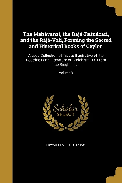 The Mahávansi, the Rájá-Ratnácari, and the Rájá-Vali, Forming the Sacred and Historical Books of Ceylon: Also, a Collection of Tracts Illustrative of the Doctrines and Literature of Buddhism; Tr. From the Singhalese; Volume 3