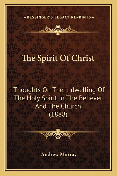 The Spirit Of Christ: Thoughts On The Indwelling Of The Holy Spirit In The Believer And The Church (1888)