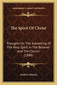 The Spirit Of Christ: Thoughts On The Indwelling Of The Holy Spirit In The Believer And The Church (1888)
