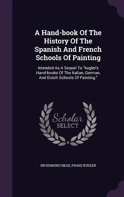 A Hand-book Of The History Of The Spanish And French Schools Of Painting: Intended As A Sequel To "kugler's Hand-books Of The Italian, German, And Dutch Schools Of Painting."