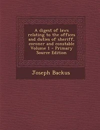 A digest of laws relating to the offices and duties of sheriff, coroner and constable Volume 1 - Primary Source Edition
