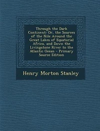 Through the Dark Continent: Or, the Sources of the Nile Around the Great Lakes of Equatorial Africa, and Down the Livingstone R