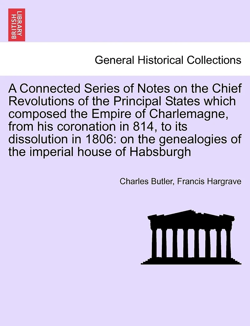 A Connected Series Of Notes On The Chief Revolutions Of The Principal States Which Composed The Empire Of Charlemagne, From His Coronation In 814, To Its Dissolution In 1806: On The Genealogies Of The Imperial House Of Habsburgh