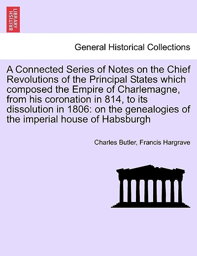 A Connected Series Of Notes On The Chief Revolutions Of The Principal States Which Composed The Empire Of Charlemagne, From His Coronation In 814, To Its Dissolution In 1806: On The Genealogies Of The Imperial House Of Habsburgh