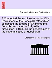 A Connected Series Of Notes On The Chief Revolutions Of The Principal States Which Composed The Empire Of Charlemagne, From His Coronation In 814, To Its Dissolution In 1806: On The Genealogies Of The Imperial House Of Habsburgh