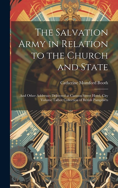 The Salvation Army in Relation to the Church and State: And Other Addresses Delivered at Cannon Street Hotel, City Volume Talbot Collection of British Pamphlets