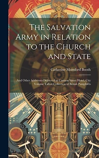 The Salvation Army in Relation to the Church and State: And Other Addresses Delivered at Cannon Street Hotel, City Volume Talbot Collection of British Pamphlets