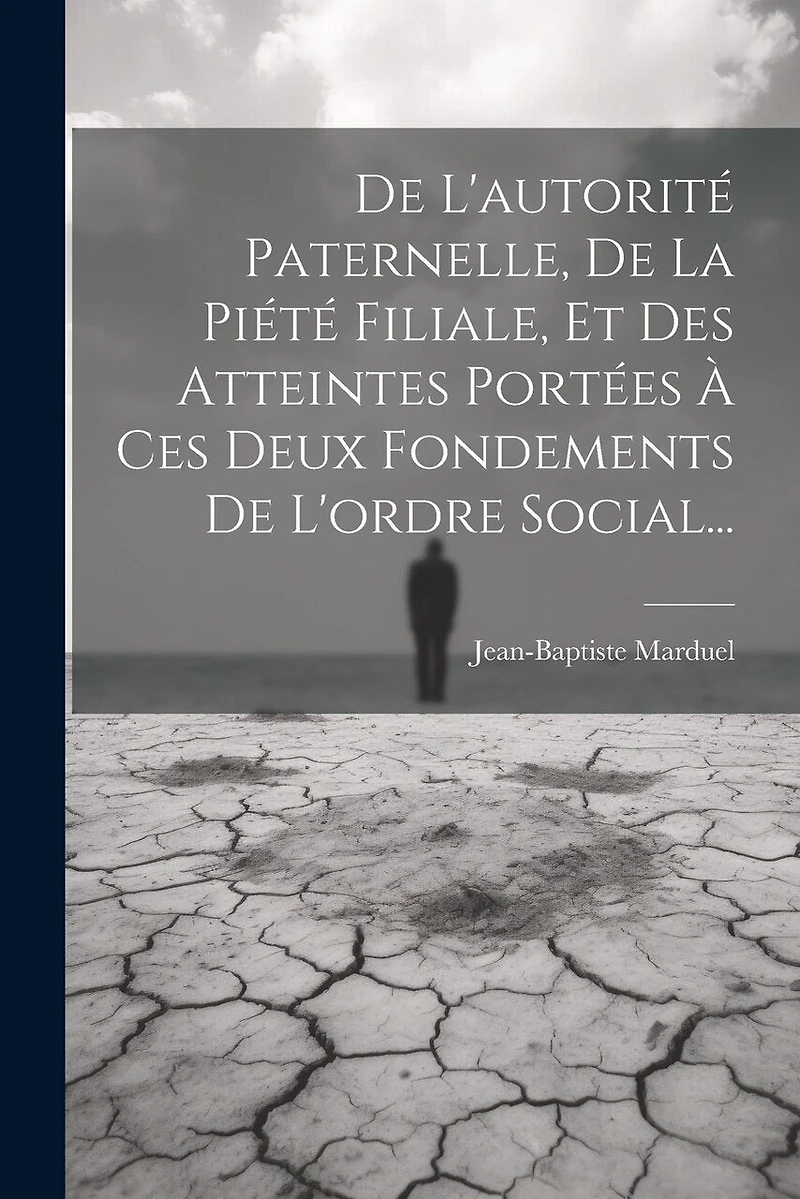 De L'autorité Paternelle, De La Piété Filiale, Et Des Atteintes Portées À Ces Deux Fondements De L'ordre Social...