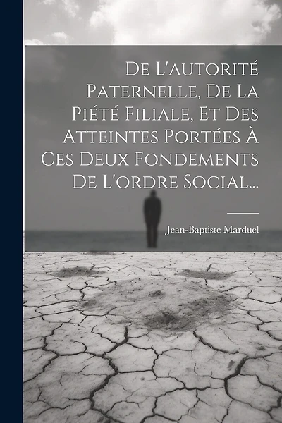 De L'autorité Paternelle, De La Piété Filiale, Et Des Atteintes Portées À Ces Deux Fondements De L'ordre Social...