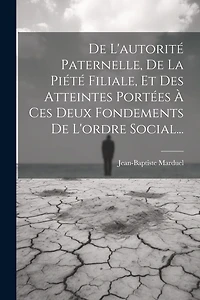 De L'autorité Paternelle, De La Piété Filiale, Et Des Atteintes Portées À Ces Deux Fondements De L'ordre Social...