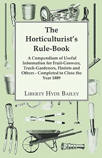 The Horticulturist's Rule-book; A Compendium Of Useful Information For Fruit-growers, Truck-gardeners, Florists And Others. Completed To Close Year 1889