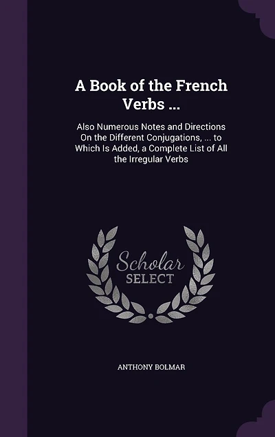 a Book of the French Verbs ...: Also Numerous Notes and Directions On Different Conjugations, ... to Which Is Added, Complete List All Irregular