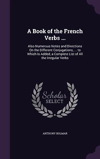 a Book of the French Verbs ...: Also Numerous Notes and Directions On Different Conjugations, ... to Which Is Added, Complete List All Irregular