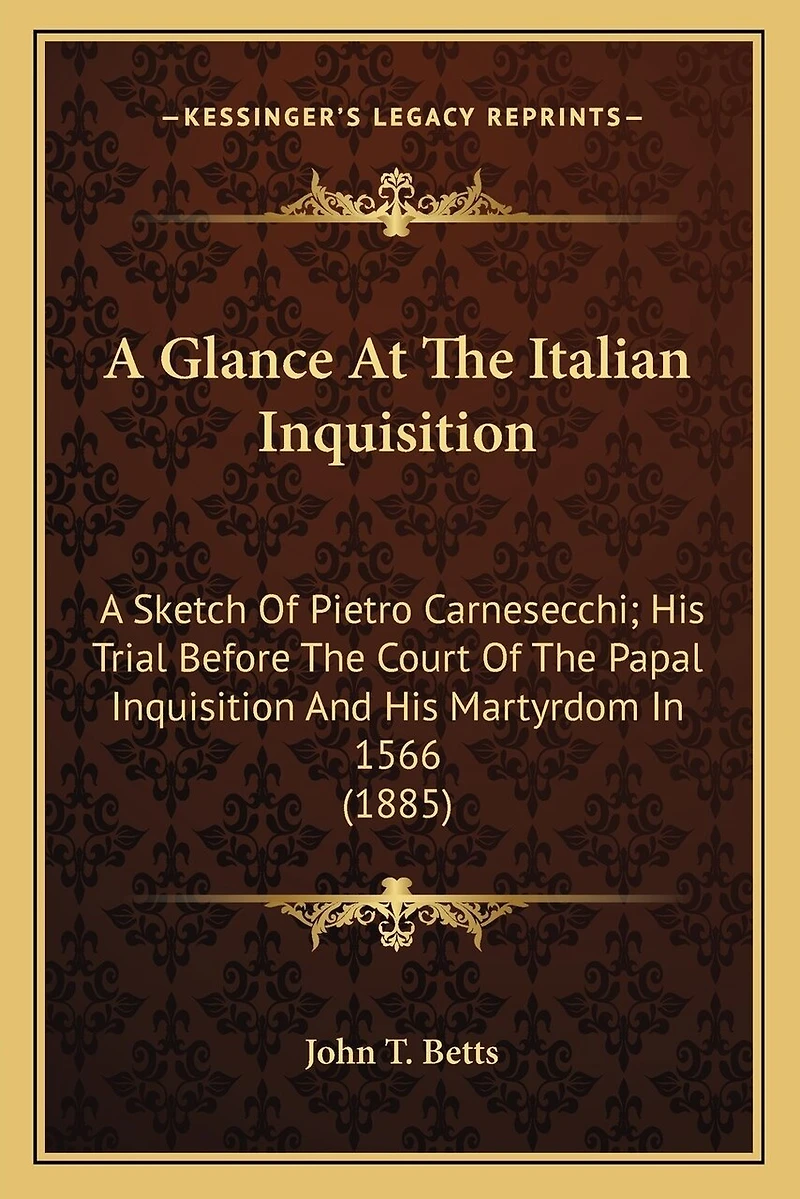 A Glance At The Italian Inquisition: A Sketch Of Pietro Carnesecchi; His Trial Before The Court Of The Papal Inquisition And His Martyrdom In 1566 (1885)