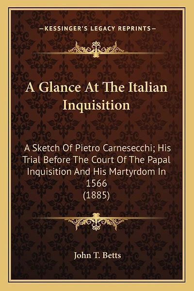 A Glance At The Italian Inquisition: A Sketch Of Pietro Carnesecchi; His Trial Before The Court Of The Papal Inquisition And His Martyrdom In 1566 (1885)