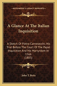 A Glance At The Italian Inquisition: A Sketch Of Pietro Carnesecchi; His Trial Before The Court Of The Papal Inquisition And His Martyrdom In 1566 (1885)