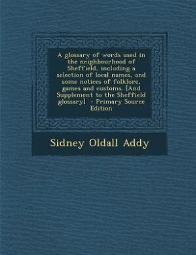 A glossary of words used in the neighbourhood of Sheffield, including a selection of local names, and some notices of folklore, games and customs. [And Supplement to the Sheffield glossary]  - Primary Source Edition