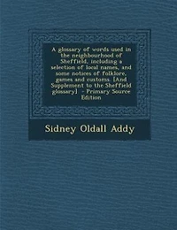 A glossary of words used in the neighbourhood of Sheffield, including a selection of local names, and some notices of folklore, games and customs. [And Supplement to the Sheffield glossary]  - Primary Source Edition