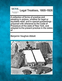 A Collection Of Forms Practice and Pleading Actions: Whether for Legal or Equitable Relief, Special Proceedings; Prepared With Reference to the Code Procedure State New York, Adapted Present States